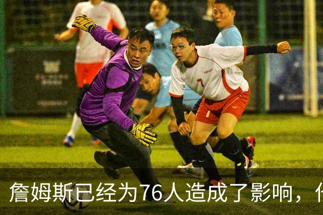 詹姆斯已经为76人造成了影响，他给球队带来了一种全新的标准